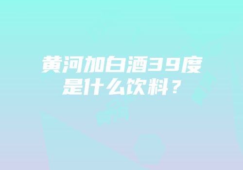黄河加白酒39度是什么饮料？