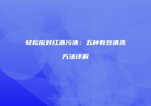 轻松应对红酒污渍：五种有效清洗方法详解