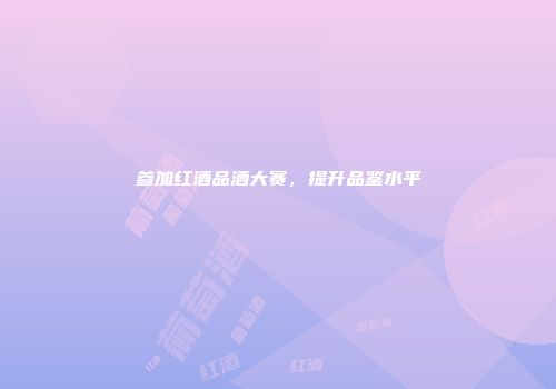 参加红酒品酒大赛，提升品鉴水平