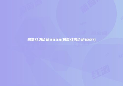 玛歌红酒价格2008(玛歌红酒价格1997)