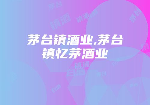 茅台镇酒业,茅台镇忆茅酒业