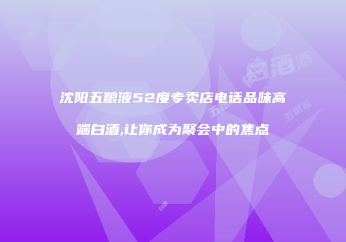 沈阳五粮液52度专卖店电话品味高端白酒,让你成为聚会中的焦点