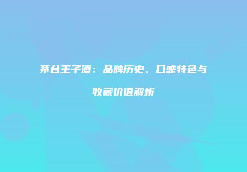 茅台王子酒：品牌历史、口感特色与收藏价值解析