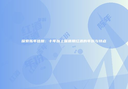 探索陈年佳酿：十年以上保质期红酒的年份与特点