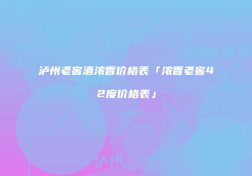 泸州老窖酒浓香价格表「浓香老窖42度价格表」