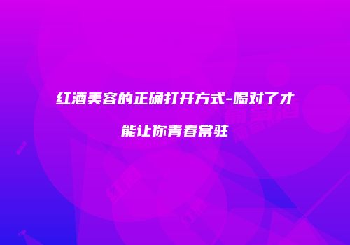 红酒美容的正确打开方式-喝对了才能让你青春常驻
