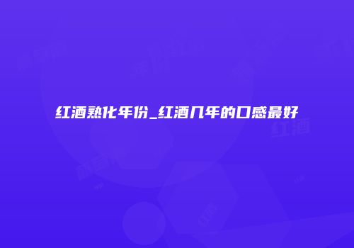 红酒熟化年份_红酒几年的口感最好