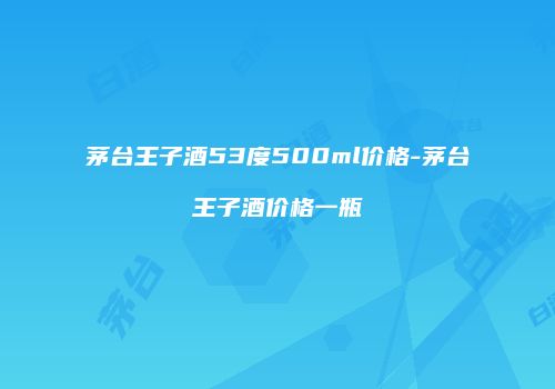 茅台王子酒53度500ml价格-茅台王子酒价格一瓶
