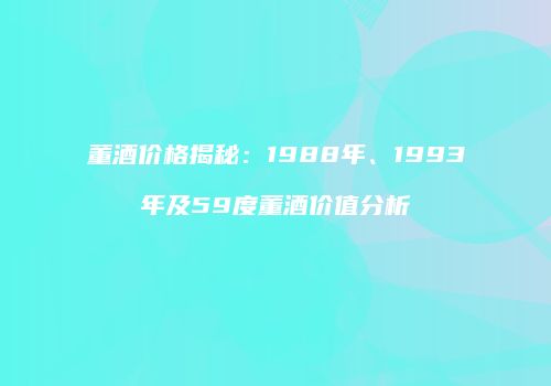董酒价格揭秘：1988年、1993年及59度董酒价值分析