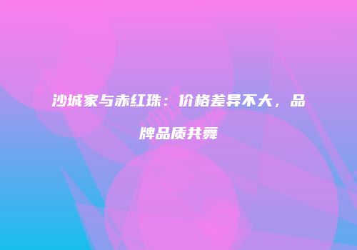 沙城家与赤红珠：价格差异不大，品牌品质共舞