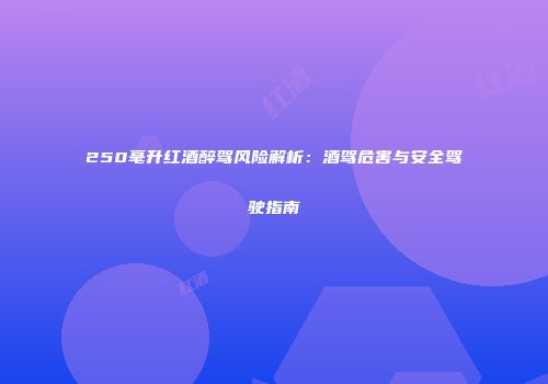 250毫升红酒醉驾风险解析：酒驾危害与安全驾驶指南
