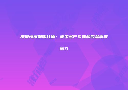 法国玛高副牌红酒：波尔多产区佳酿的品质与魅力