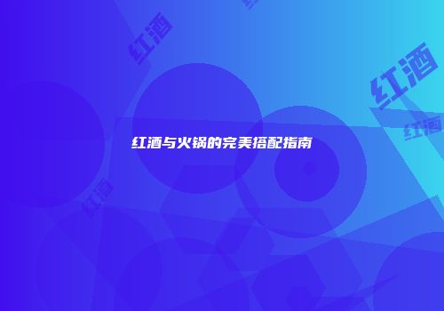 红酒与火锅的完美搭配指南