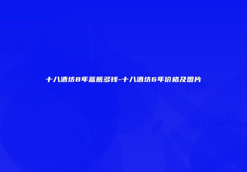 十八酒坊8年蓝瓶多钱-十八酒坊6年价格及图片