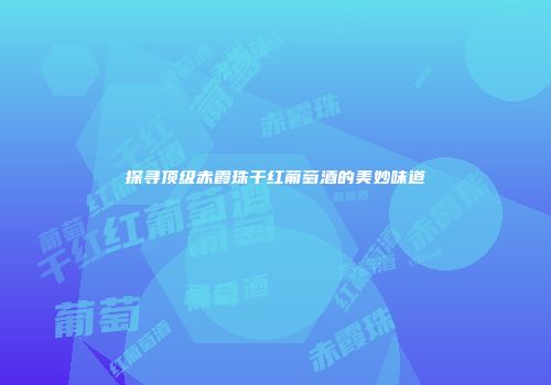 探寻顶级赤霞珠干红葡萄酒的美妙味道