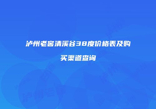 泸州老窖清溪谷38度价格表及购买渠道查询