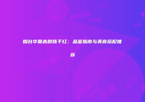 烟台华夏赤霞珠干红：品鉴指南与美食搭配推荐