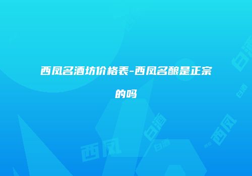 西凤名酒坊价格表-西凤名酿是正宗的吗