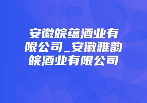 安徽皖蕴酒业有限公司_安徽雅韵皖酒业有限公司