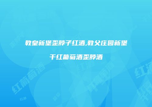教皇新堡歪脖子红酒,教父庄园新堡干红葡萄酒歪脖酒