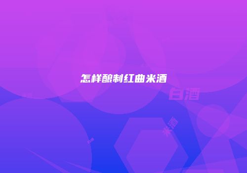 怎样酿制红曲米酒