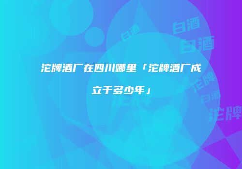 沱牌酒厂在四川哪里「沱牌酒厂成立于多少年」