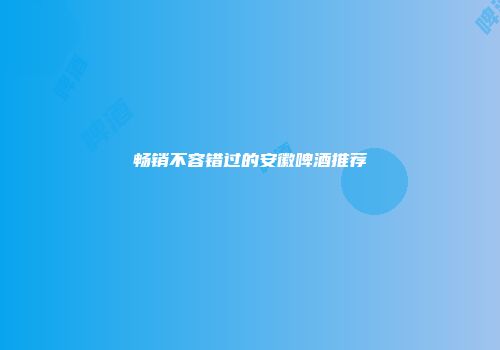 畅销不容错过的安徽啤酒推荐