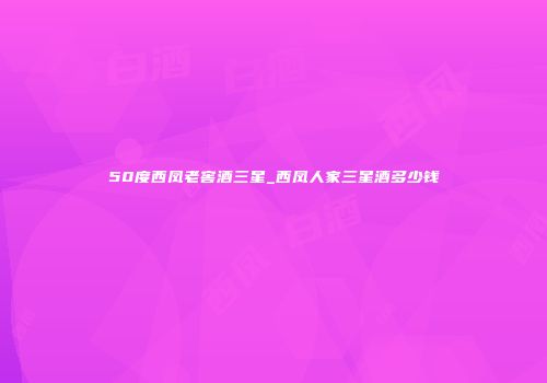 50度西凤老窖酒三星_西凤人家三星酒多少钱
