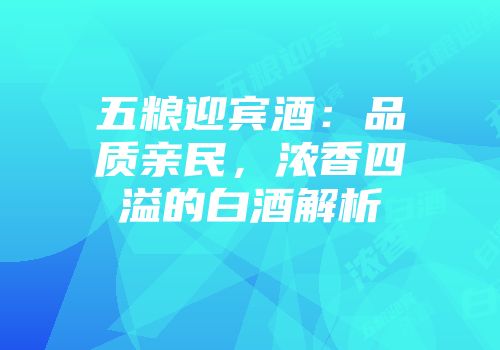五粮迎宾酒：品质亲民，浓香四溢的白酒解析
