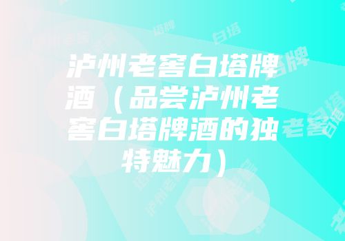 泸州老窖白塔牌酒（品尝泸州老窖白塔牌酒的独特魅力）