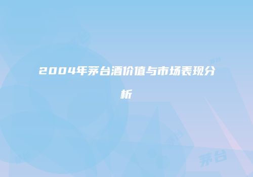 2004年茅台酒价值与市场表现分析