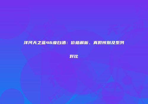 洋河天之蓝46度白酒：价格解析、真假辨别及系列对比