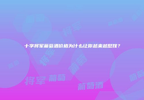 十字将军葡萄酒价格为什么让你越来越愁嫁？