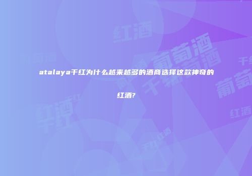atalaya干红为什么越来越多的酒商选择这款神奇的红酒?