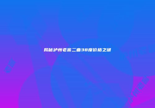 揭秘泸州老窖二曲38度价格之谜