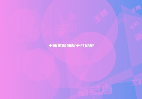 王朝木桶陈酿干红价格