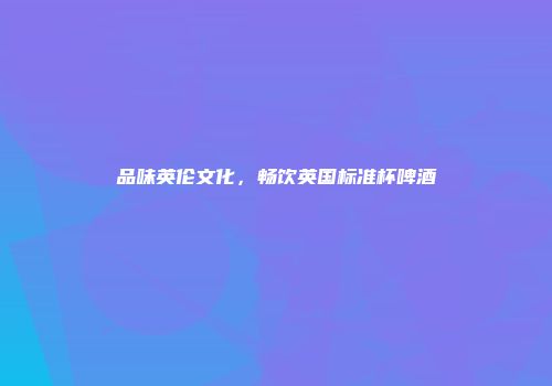 品味英伦文化，畅饮英国标准杯啤酒