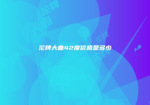 沱牌大曲42度价格是多少