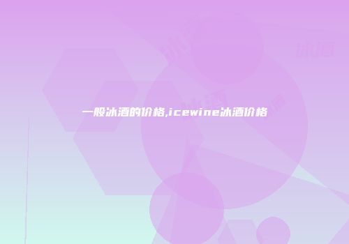 一般冰酒的价格,icewine冰酒价格