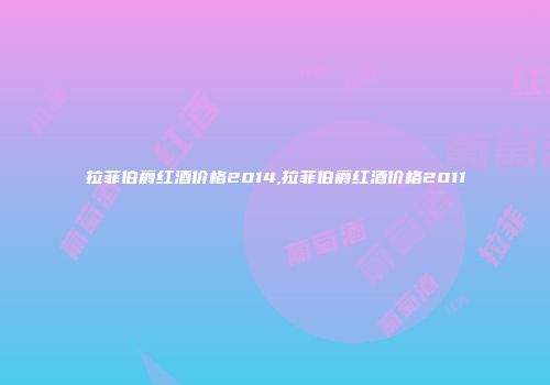 拉菲伯爵红酒价格2014,拉菲伯爵红酒价格2011