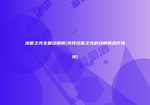 法国之光全国经销商(寻找法国之光的经销商合作伙伴)
