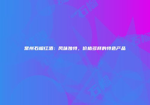 常州石榴红酒：风味独特，价格多样的特色产品