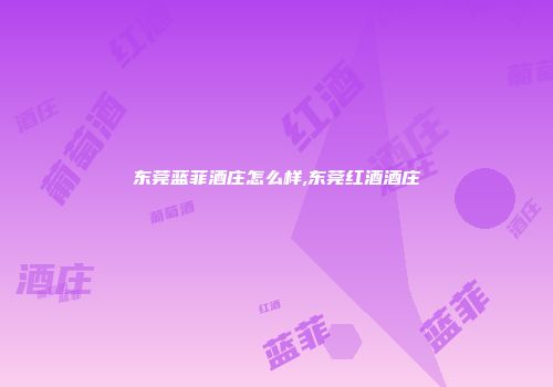 东莞蓝菲酒庄怎么样,东莞红酒酒庄