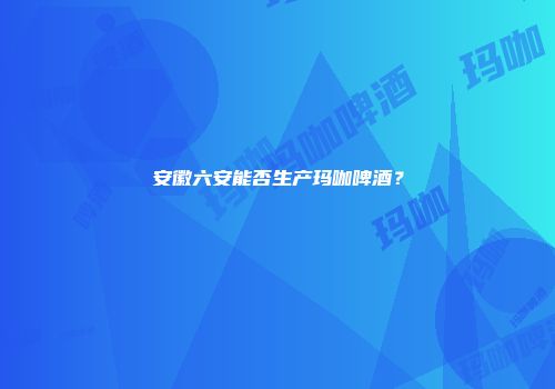 安徽六安能否生产玛咖啤酒？
