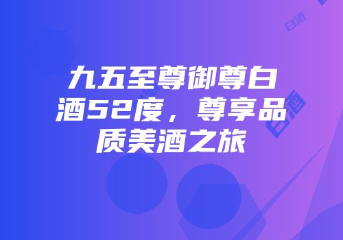 九五至尊御尊白酒52度，尊享品质美酒之旅