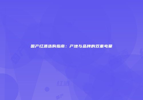 国产红酒选购指南：产地与品牌的双重考量