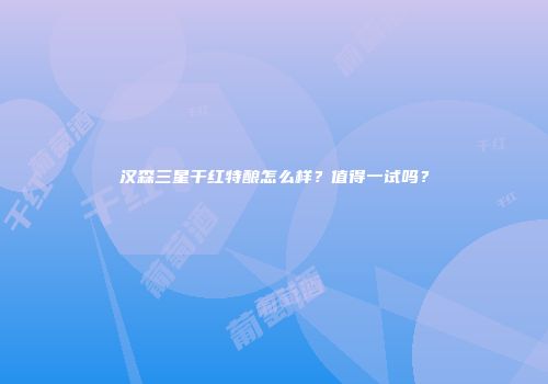 汉森三星干红特酿怎么样？值得一试吗？