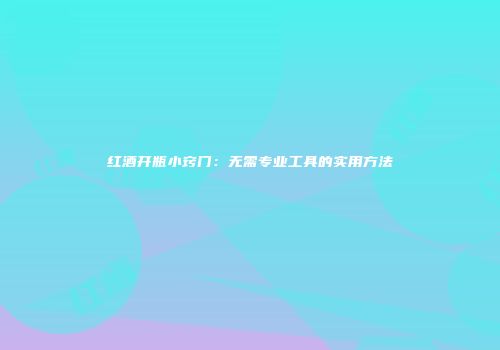 红酒开瓶小窍门：无需专业工具的实用方法