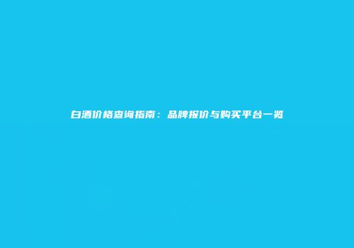 白酒价格查询指南：品牌报价与购买平台一览