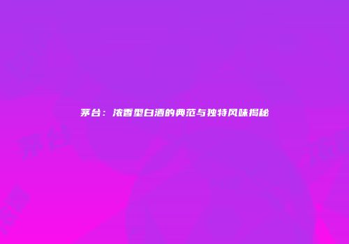 茅台：浓香型白酒的典范与独特风味揭秘